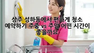 상주 성하동에서 편하게 청소 예약하기: 주중 vs 주말, 어떤 시간이 좋을까요?