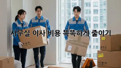 사무실 이사, 비용 똑똑하게 줄이기!